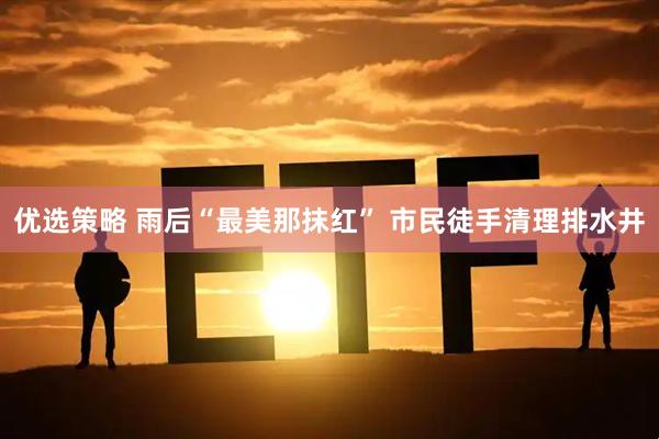 优选策略 雨后“最美那抹红” 市民徒手清理排水井