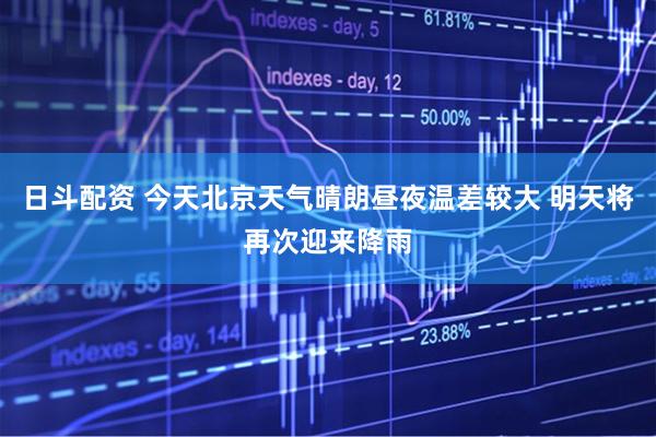 日斗配资 今天北京天气晴朗昼夜温差较大 明天将再次迎来降雨