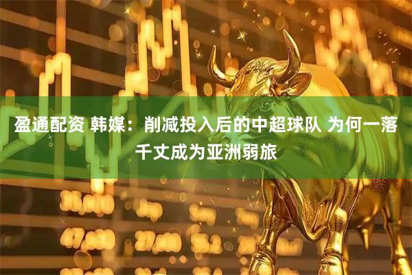 盈通配资 韩媒：削减投入后的中超球队 为何一落千丈成为亚洲弱旅