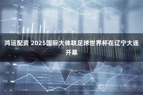 鸿运配资 2025国际大体联足球世界杯在辽宁大连开幕