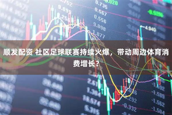 顺发配资 社区足球联赛持续火爆，带动周边体育消费增长？