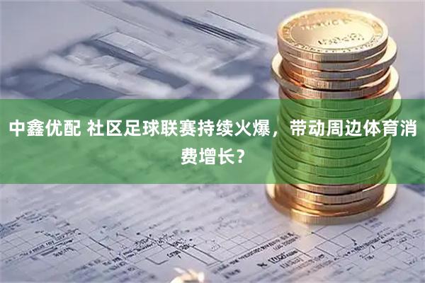 中鑫优配 社区足球联赛持续火爆，带动周边体育消费增长？