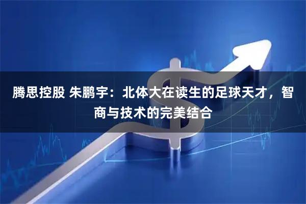 腾思控股 朱鹏宇：北体大在读生的足球天才，智商与技术的完美结合