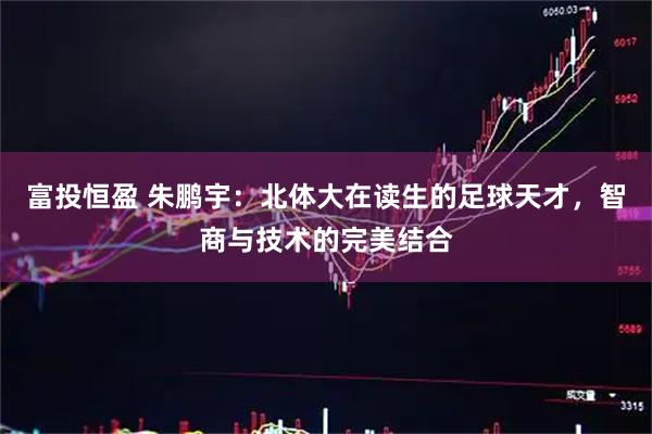 富投恒盈 朱鹏宇：北体大在读生的足球天才，智商与技术的完美结合