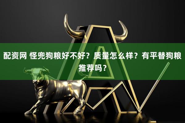 配资网 怪兜狗粮好不好？质量怎么样？有平替狗粮推荐吗？