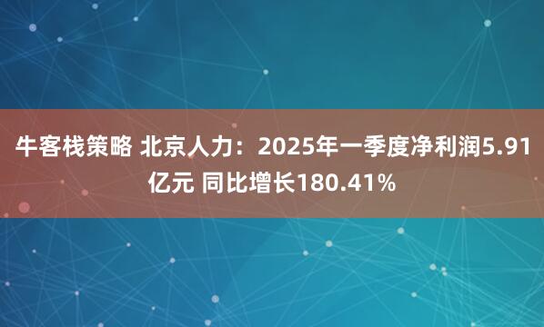 牛客栈策略 北京人力：2025年一季度净利润5.91亿元 同比增长180.41%