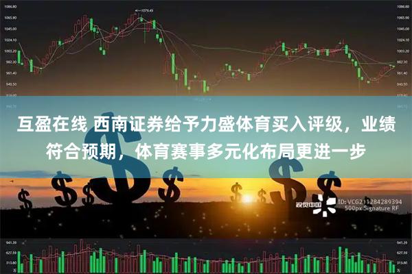 互盈在线 西南证券给予力盛体育买入评级，业绩符合预期，体育赛事多元化布局更进一步