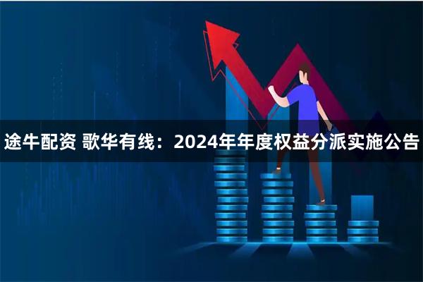 途牛配资 歌华有线：2024年年度权益分派实施公告