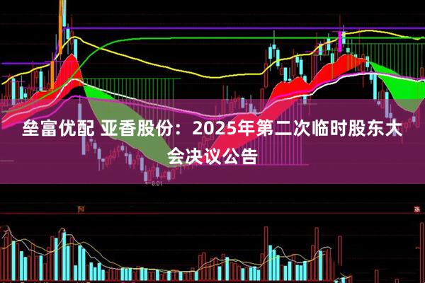垒富优配 亚香股份：2025年第二次临时股东大会决议公告