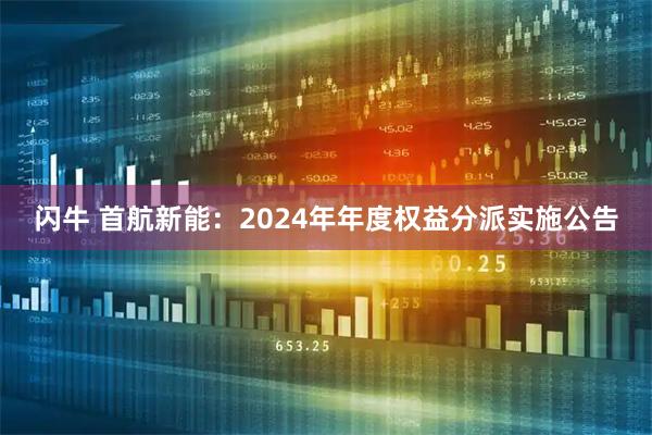 闪牛 首航新能：2024年年度权益分派实施公告