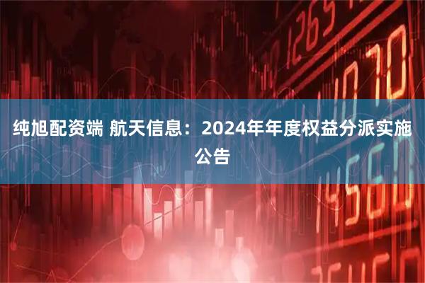纯旭配资端 航天信息：2024年年度权益分派实施公告