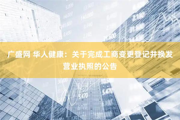 广盛网 华人健康：关于完成工商变更登记并换发营业执照的公告