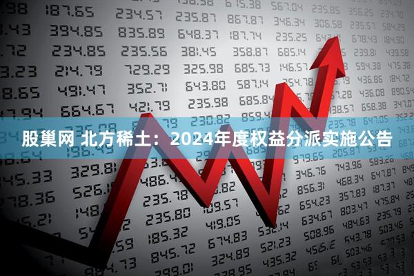 股巢网 北方稀土：2024年度权益分派实施公告