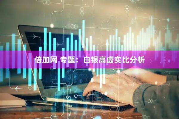 倍加网 专题：白银高虚实比分析