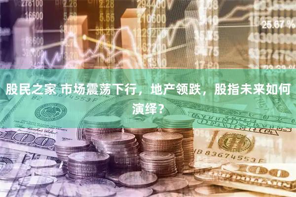 股民之家 市场震荡下行，地产领跌，股指未来如何演绎？