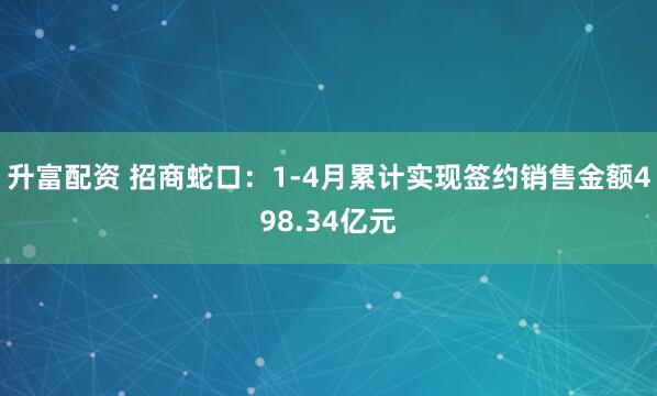 升富配资 招商蛇口：1-4月累计实现签约销售金额498.34亿元