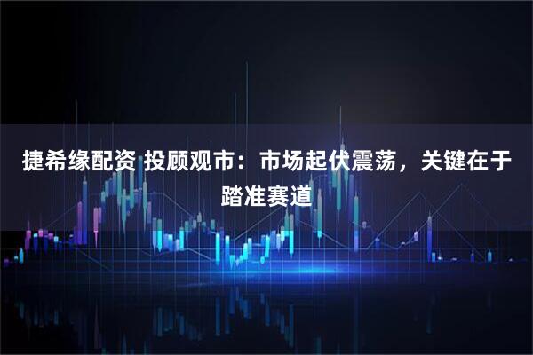 捷希缘配资 投顾观市：市场起伏震荡，关键在于踏准赛道