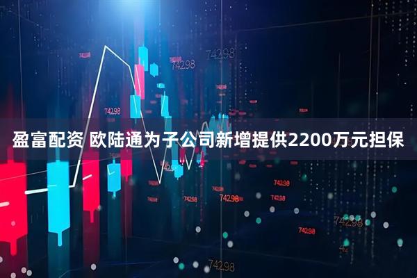 盈富配资 欧陆通为子公司新增提供2200万元担保