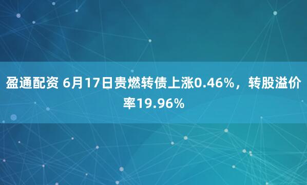 盈通配资 6月17日贵燃转债上涨0.46%，转股溢价率19.96%