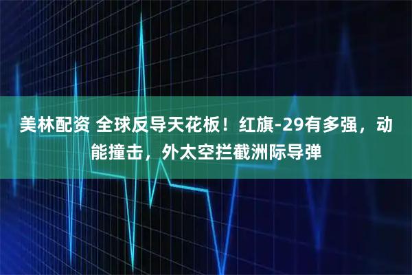 美林配资 全球反导天花板！红旗-29有多强，动能撞击，外太空拦截洲际导弹