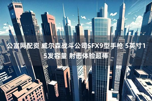 公富网配资 威尔森战斗公司SFX9型手枪 5英寸15发容量 射击体验超棒