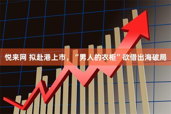 悦来网 拟赴港上市，“男人的衣柜”欲借出海破局