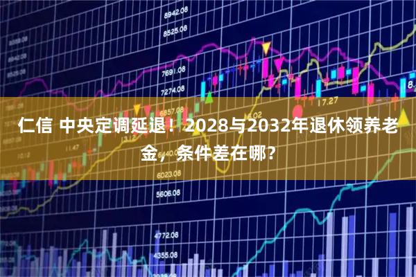 仁信 中央定调延退！2028与2032年退休领养老金，条件差在哪？