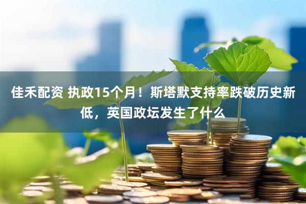 佳禾配资 执政15个月！斯塔默支持率跌破历史新低，英国政坛发生了什么