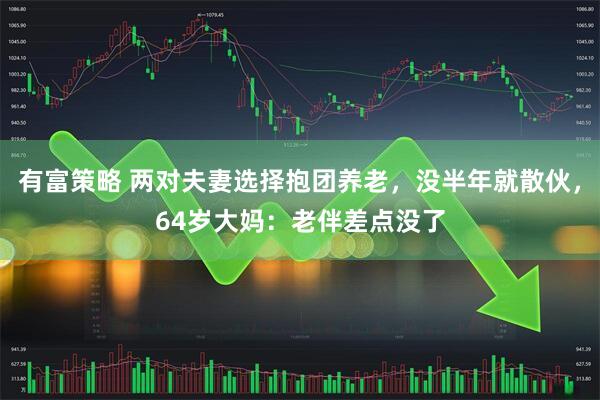 有富策略 两对夫妻选择抱团养老，没半年就散伙，64岁大妈：老伴差点没了