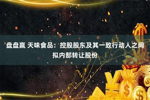 盘盘赢 天味食品：控股股东及其一致行动人之间拟内部转让股份