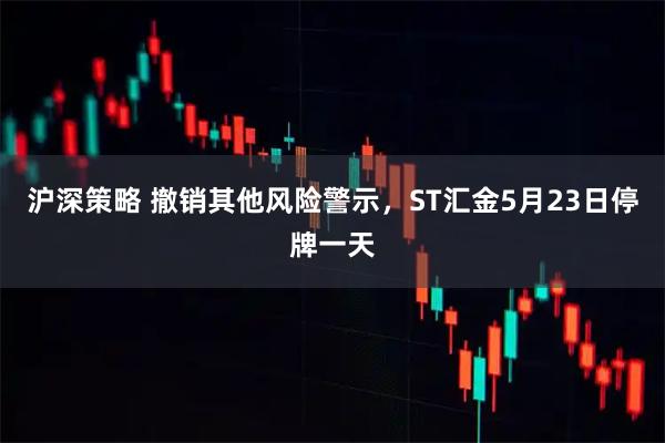 沪深策略 撤销其他风险警示，ST汇金5月23日停牌一天