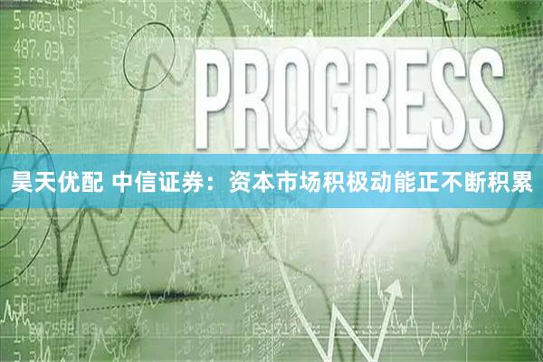 昊天优配 中信证券：资本市场积极动能正不断积累