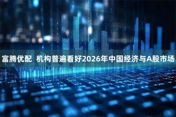 富腾优配  机构普遍看好2026年中国经济与A股市场