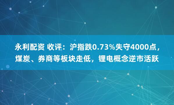 永利配资 收评:沪指跌0.73%失守4000点,煤炭、券商等板块走低,锂电概念逆市活跃