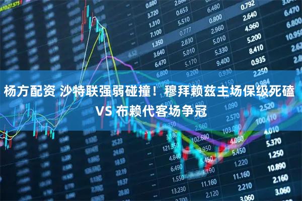 杨方配资 沙特联强弱碰撞!穆拜赖兹主场保级死磕 VS 布赖代客场争冠