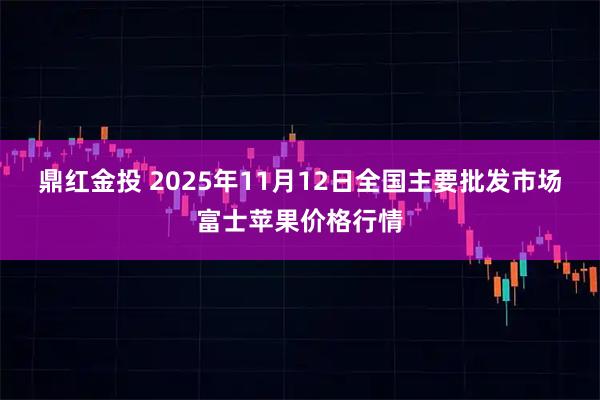 鼎红金投 2025年11月12日全国主要批发市场富士苹果价格行情