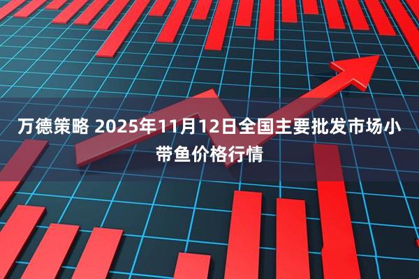 万德策略 2025年11月12日全国主要批发市场小带鱼价格行情