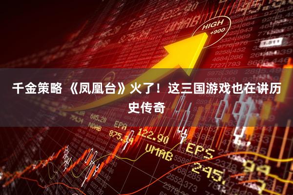 千金策略 《凤凰台》火了!这三国游戏也在讲历史传奇