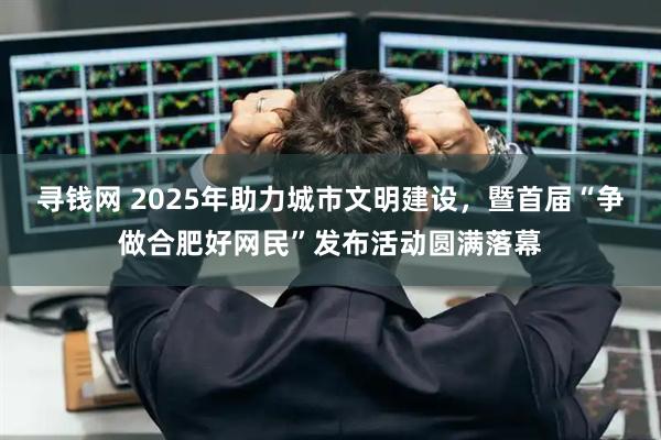 寻钱网 2025年助力城市文明建设，暨首届“争做合肥好网民”发布活动圆满落幕