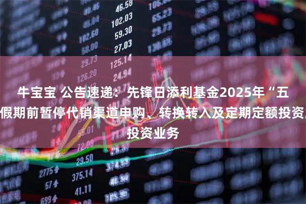 牛宝宝 公告速递：先锋日添利基金2025年“五一”假期前暂停代销渠道申购、转换转入及定期定额投资业务