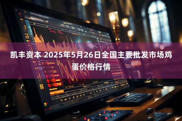 凯丰资本 2025年5月26日全国主要批发市场鸡蛋价格行情