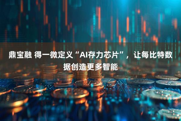 鼎宝融 得一微定义“AI存力芯片”,让每比特数据创造更多智能
