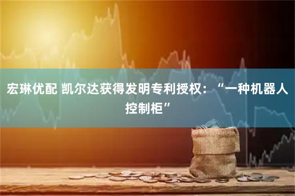 宏琳优配 凯尔达获得发明专利授权：“一种机器人控制柜”