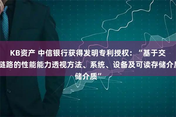 KB资产 中信银行获得发明专利授权：“基于交易链路的性能能力透视方法、系统、设备及可读存储介质”