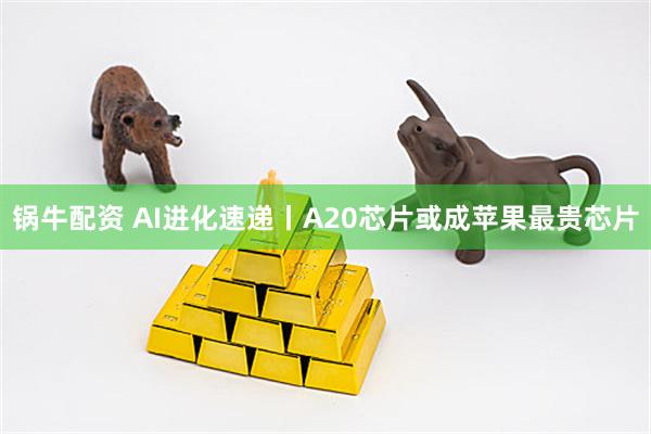 锅牛配资 AI进化速递丨A20芯片或成苹果最贵芯片