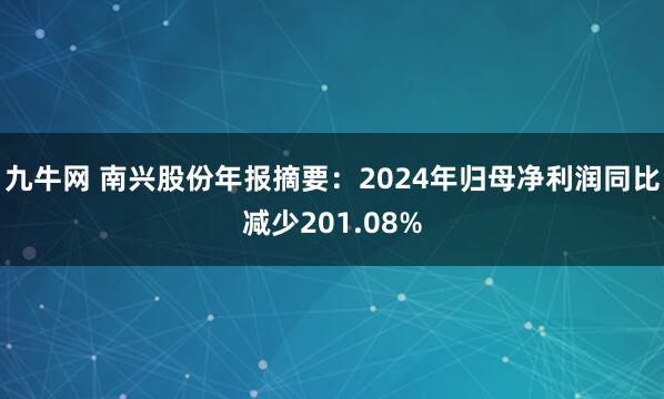 九牛网 南兴股份年报摘要：2024年归母净利润同比减少201.08%