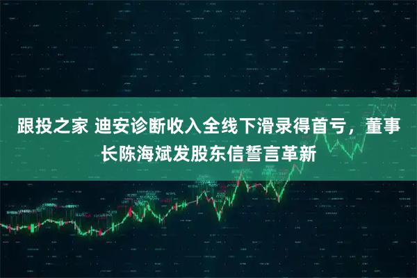 跟投之家 迪安诊断收入全线下滑录得首亏，董事长陈海斌发股东信誓言革新