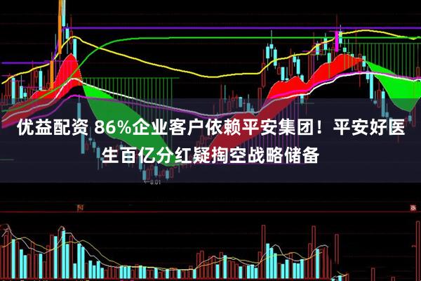 优益配资 86%企业客户依赖平安集团！平安好医生百亿分红疑掏空战略储备