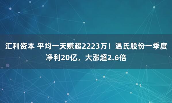 汇利资本 平均一天赚超2223万！温氏股份一季度净利20亿，大涨超2.6倍