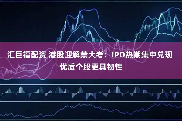 汇巨福配资 港股迎解禁大考:IPO热潮集中兑现 优质个股更具韧性